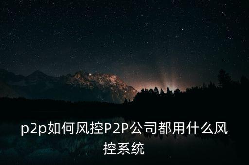 p2p如何風控P2P公司都用什么風控系統