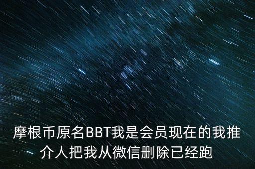 摩根幣原名BBT我是會員現在的我推介人把我從微信刪除已經跑