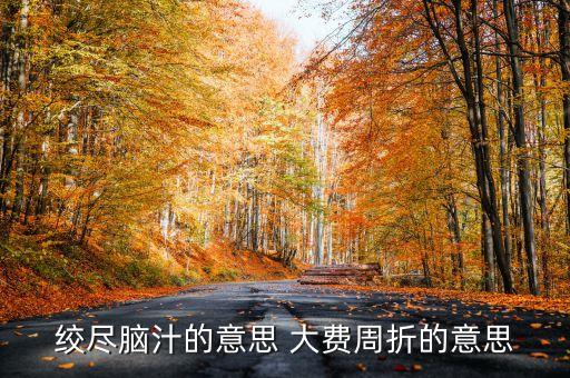 百費周折什么意思，絞盡腦汁的意思 大費周折的意思