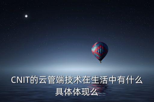 CNIT的云管端技術在生活中有什么具體體現么