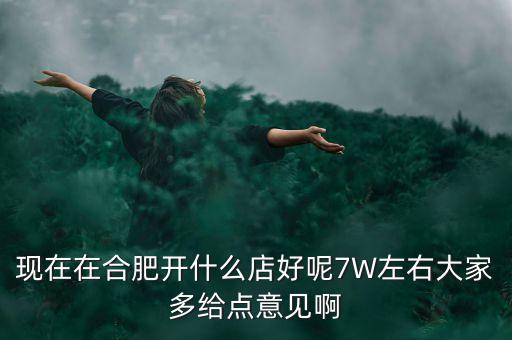 在合肥七萬做什么買賣，如果你有7萬塊現在能做個什么小生意