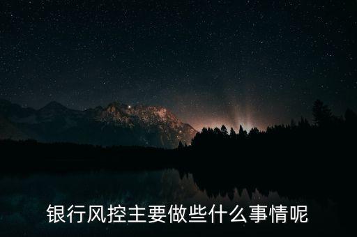 銀行風控主要做什么，銀行風控主要做些什么事情呢