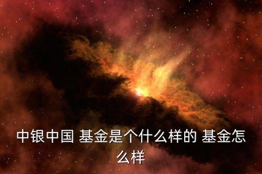 中銀中國 基金是個(gè)什么樣的 基金怎么樣