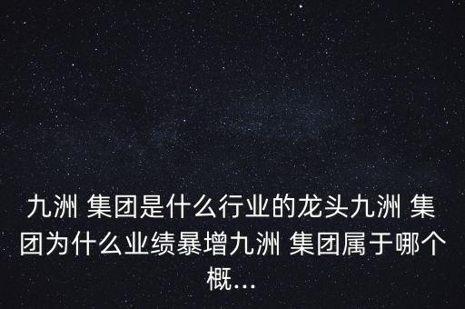 九洲 集團是什么行業的龍頭九洲 集團為什么業績暴增九洲 集團屬于哪個概...