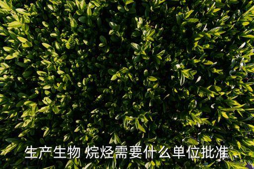 生產生物 烷烴需要什么單位批準
