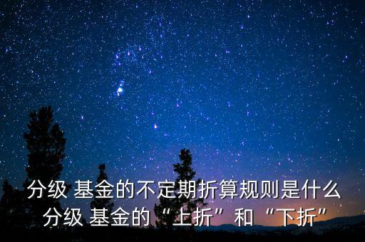  分級 基金的不定期折算規則是什么 分級 基金的“上折”和“下折”
