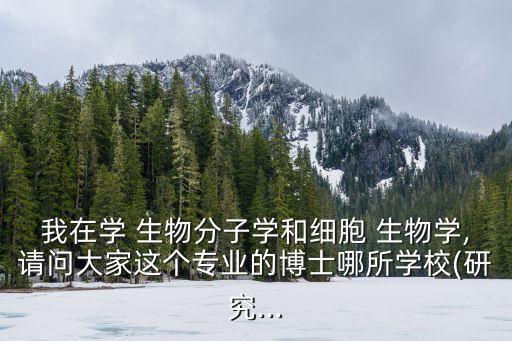 我在學 生物分子學和細胞 生物學,請問大家這個專業的博士哪所學校(研究...