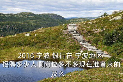 2016 寧波 銀行在 寧波地區 招聘多少人啊崗位多不多現在準備來的及么...