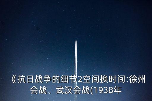 《抗日戰(zhàn)爭的細(xì)節(jié)2空間換時間:徐州會戰(zhàn)、武漢會戰(zhàn)(1938年