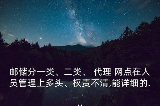 郵儲分一類、二類、 代理 網(wǎng)點在人員管理上多頭、權(quán)責(zé)不清,能詳細(xì)的...
