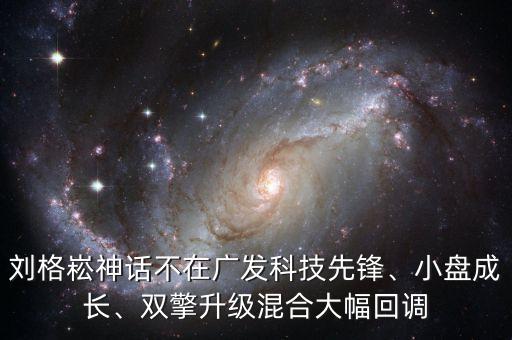 劉格崧神話不在廣發科技先鋒、小盤成長、雙擎升級混合大幅回調
