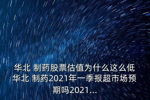  華北 制藥股票估值為什么這么低 華北 制藥2021年一季報超市場預(yù)期嗎2021...