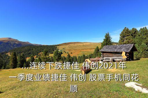 ...連續下跌捷佳 偉創2021年一季度業績捷佳 偉創 股票手機同花順
