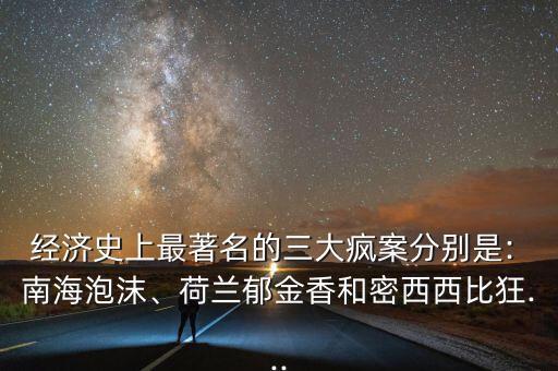 經(jīng)濟史上最著名的三大瘋案分別是: 南海泡沫、荷蘭郁金香和密西西比狂...