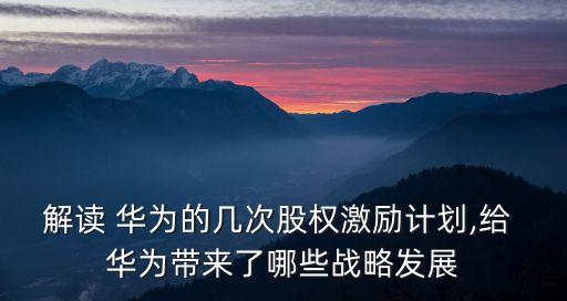 解讀 華為的幾次股權激勵計劃,給 華為帶來了哪些戰略發展