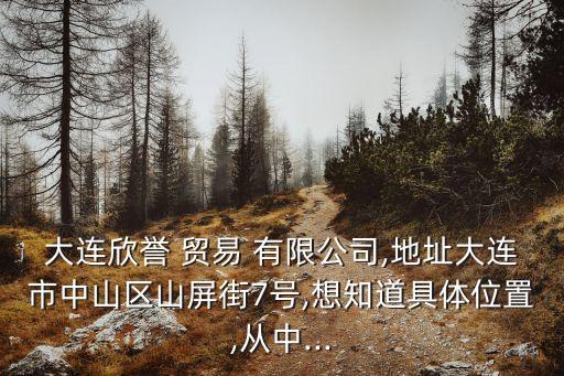 大連欣譽 貿易 有限公司,地址大連市中山區山屏街7號,想知道具體位置,從中...