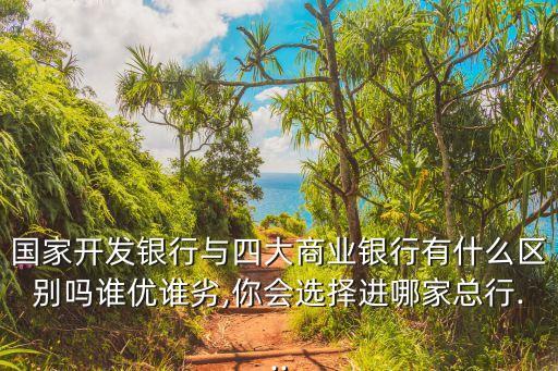 國家開發銀行與四大商業銀行有什么區別嗎誰優誰劣,你會選擇進哪家總行...