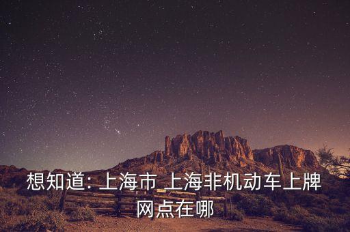 想知道: 上海市 上海非機動車上牌網點在哪