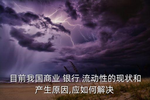 目前我國商業 銀行 流動性的現狀和產生原因,應如何解決