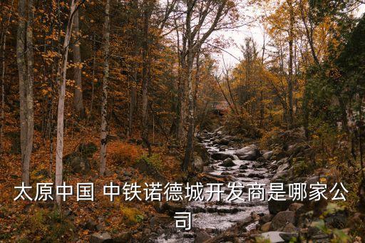 太原中國 中鐵諾德城開發商是哪家公司