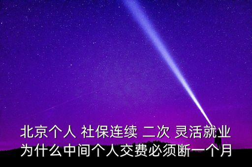 北京個人 社保連續 二次 靈活就業為什么中間個人交費必須斷一個月