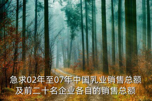 急求02年至07年中國乳業銷售總額及前二十名企業各自的銷售總額