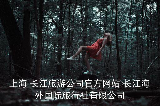 上海 長江旅游公司官方網站 長江海外國際旅行社有限公司
