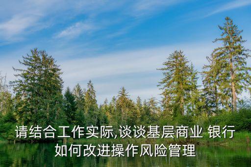 請結合工作實際,談談基層商業 銀行如何改進操作風險管理