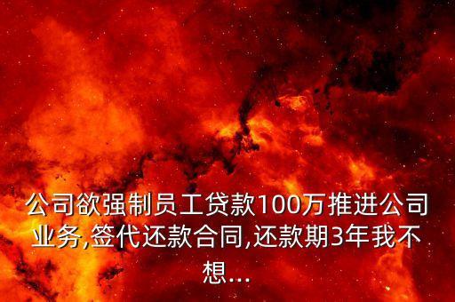 公司欲強制員工貸款100萬推進公司業務,簽代還款合同,還款期3年我不想...