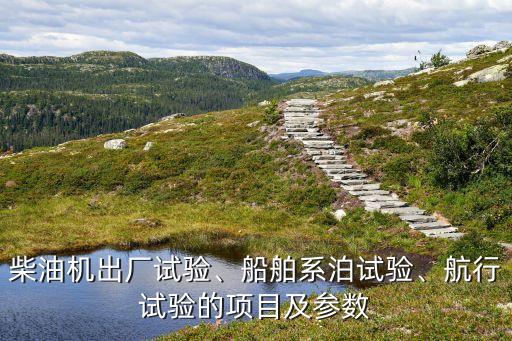 柴油機(jī)出廠試驗(yàn)、船舶系泊試驗(yàn)、航行試驗(yàn)的項(xiàng)目及參數(shù)