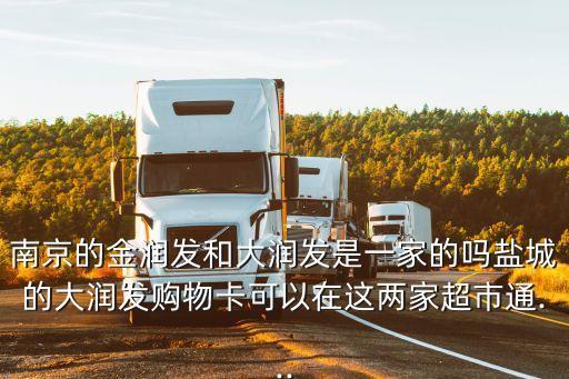 南京的金潤發和大潤發是一家的嗎鹽城的大潤發購物卡可以在這兩家超市通...