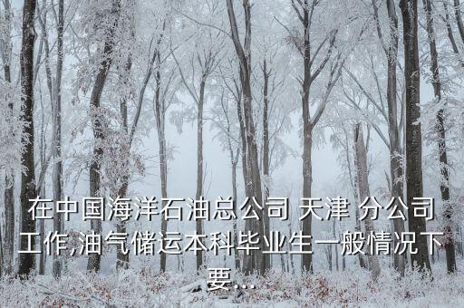 在中國海洋石油總公司 天津 分公司工作,油氣儲運本科畢業生一般情況下要...