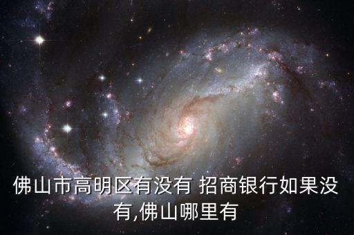 佛山市高明區有沒有 招商銀行如果沒有,佛山哪里有