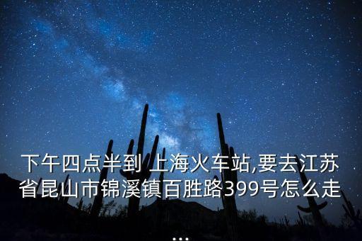 下午四點半到 上海火車站,要去江蘇省昆山市錦溪鎮百勝路399號怎么走...