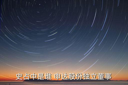 史占中是誰(shuí) 申達(dá)股份獨(dú)立董事