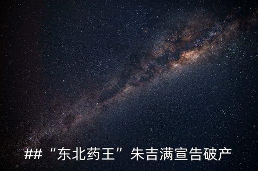 ##“東北藥王”朱吉滿宣告破產