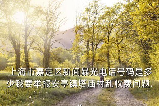  上海市嘉定區新聞暴光電話號碼是多少我要舉報安亭鎮塔廟村亂收費問題...