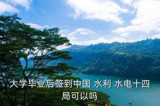 大學畢業后簽到中國 水利 水電十四局可以嗎