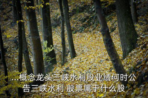 ...概念龍頭三峽水利股業績何時公告三峽水利 股票屬于什么股