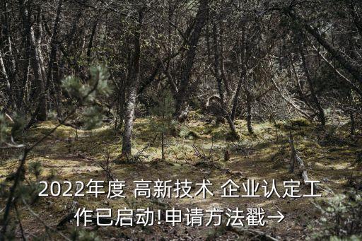 2022年度 高新技術 企業認定工作已啟動!申請方法戳→