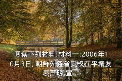 閱讀下列材料:材料一:2006年10月3日, 朝鮮外務省受權在平壤發表聲明,宣...