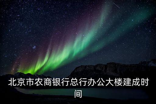  北京市農商銀行總行辦公大樓建成時間