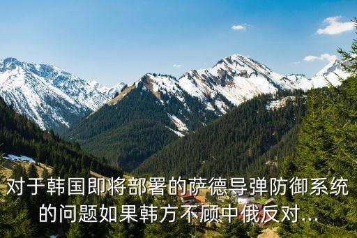 對于韓國即將部署的薩德導彈防御系統的問題如果韓方不顧中俄反對...