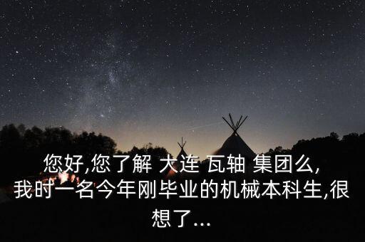 您好,您了解 大連 瓦軸 集團么,我時一名今年剛畢業的機械本科生,很想了...