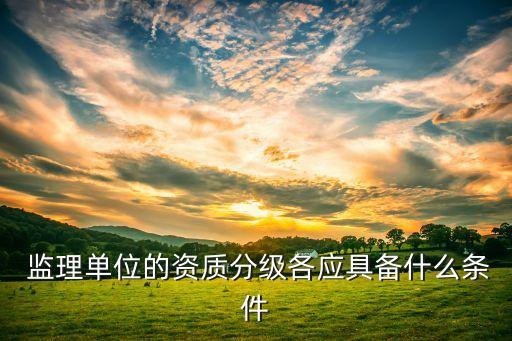  監理單位的資質分級各應具備什么條件