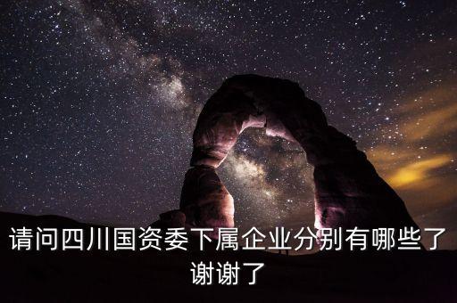 請問四川國資委下屬企業分別有哪些了謝謝了