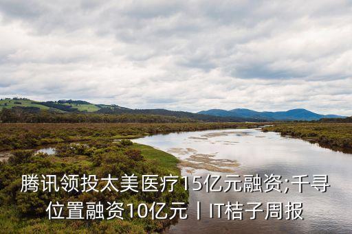 騰訊領投太美醫療15億元融資;千尋位置融資10億元丨IT桔子周報