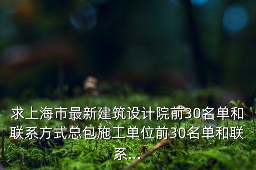求上海市最新建筑設計院前30名單和聯系方式總包施工單位前30名單和聯系...