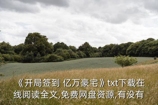 《開局簽到 億萬豪宅》txt下載在線閱讀全文,免費網盤資源,有沒有
