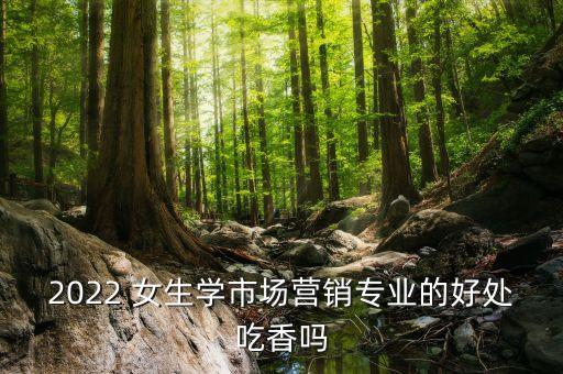 2022 女生學市場營銷專業的好處吃香嗎
